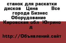 станок для раскатки дисков › Цена ­ 75 - Все города Бизнес » Оборудование   . Кировская обл.,Югрино д.